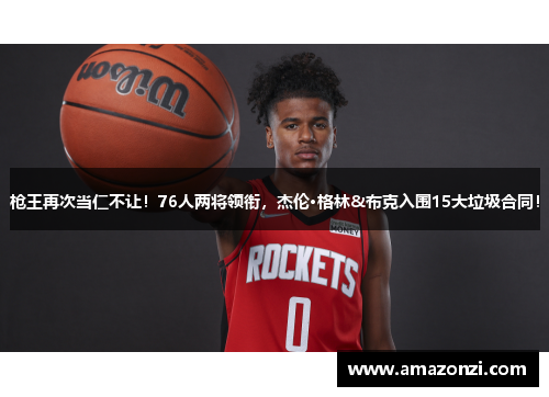 枪王再次当仁不让！76人两将领衔，杰伦·格林&布克入围15大垃圾合同！